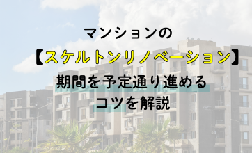 マンションのスケルトンリノベーション｜期間を予定通り進めるコツを解説