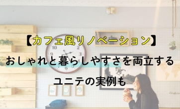 カフェ風リノベーション｜おしゃれと暮らしやすさを両立するユニテの実例も