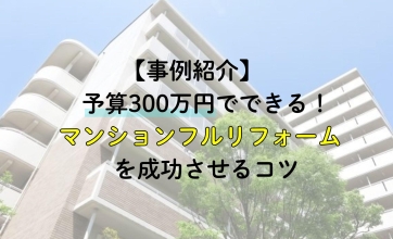 【事例紹介】予算300万円でできる！マンションフルリフォームを成功させるコツ