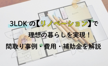 3LDKのリノベーションで理想の暮らしを実現！間取り事例・費用・補助金を解説