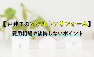 戸建てのスケルトンリフォームとは？費用相場や後悔しないポイント