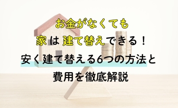 お金がなくても家は建て替えできる！安く建て替える6つの方法と費用を徹底解説