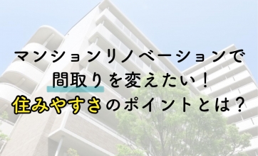 マンションリノベーションで間取りを変えたい！住みやすさのポイントとは？