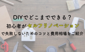 DIYでどこまでできる？初心者がセルフリノベーションで失敗しないためのコツと費用相場をご紹介