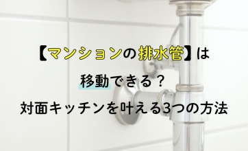 【実例あり】マンションの排水管は移動できる？｜対面キッチンを叶える3つの方法