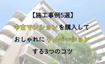 【施工事例5選】中古マンションを購入しておしゃれにリノベーションする3つのコツ